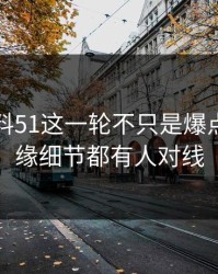 吃瓜爆料51这一轮不只是爆点，连边缘细节都有人对线